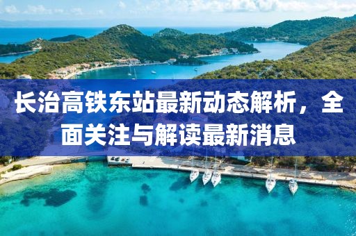 長治高鐵東站最新動態(tài)解析，全面關(guān)注與解讀最新消息