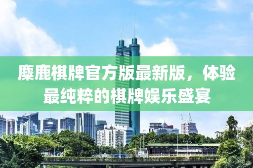 麋鹿棋牌官方版最新版，體驗最純粹的棋牌娛樂盛宴