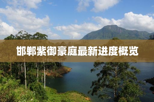 邯鄲紫御豪庭最新進(jìn)度概覽