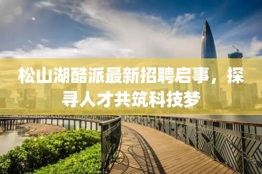 松山湖酷派最新招聘啟事，探尋人才共筑科技夢
