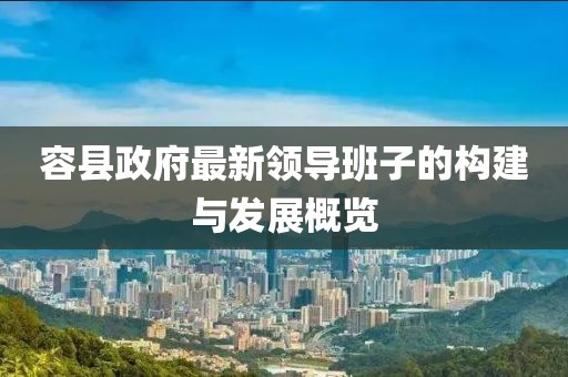 容縣政府最新領(lǐng)導(dǎo)班子的構(gòu)建與發(fā)展概覽