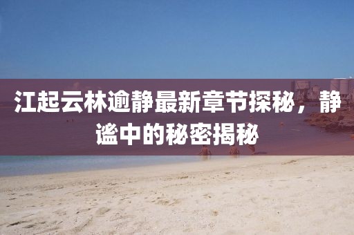 江起云林逾靜最新章節(jié)探秘，靜謐中的秘密揭秘