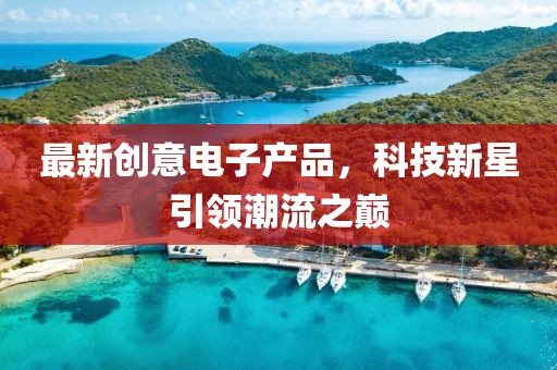 最新創(chuàng)意電子產(chǎn)品，科技新星引領(lǐng)潮流之巔