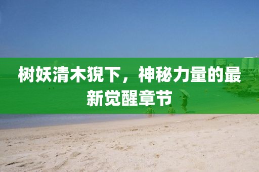 樹妖清木猊下，神秘力量的最新覺醒章節(jié)