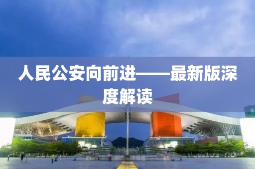 人民公安向前進(jìn)——最新版深度解讀