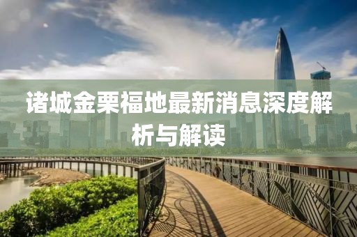 諸城金栗福地最新消息深度解析與解讀