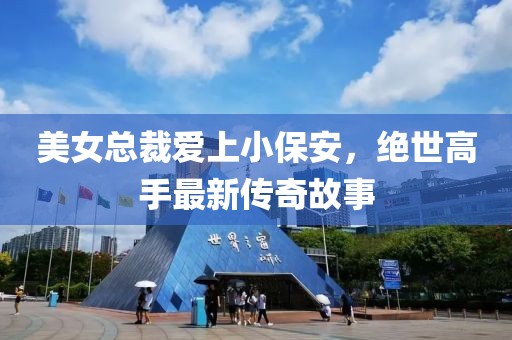 美女總裁愛上小保安，絕世高手最新傳奇故事