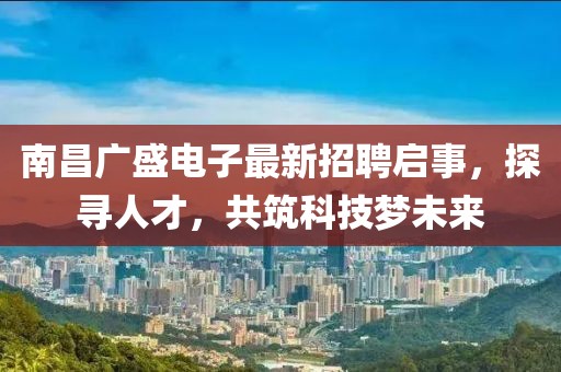 南昌廣盛電子最新招聘啟事，探尋人才，共筑科技夢未來