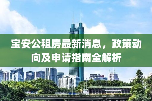寶安公租房最新消息，政策動向及申請指南全解析