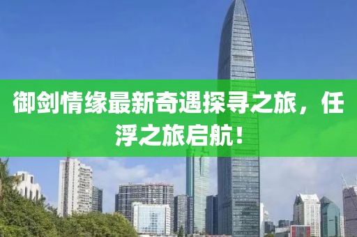 御劍情緣最新奇遇探尋之旅，任浮之旅啟航！