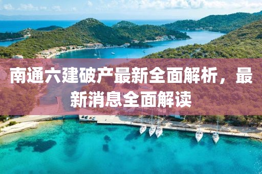 南通六建破產最新全面解析，最新消息全面解讀