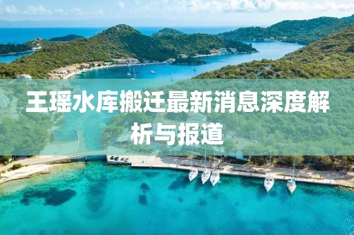 王瑤水庫(kù)搬遷最新消息深度解析與報(bào)道