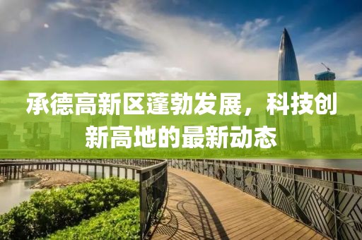 承德高新區(qū)蓬勃發(fā)展，科技創(chuàng)新高地的最新動(dòng)態(tài)