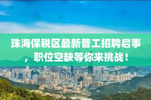 珠海保稅區(qū)最新普工招聘啟事，職位空缺等你來挑戰(zhàn)！