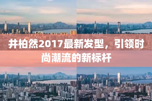 井柏然2017最新發(fā)型，引領(lǐng)時尚潮流的新標(biāo)桿