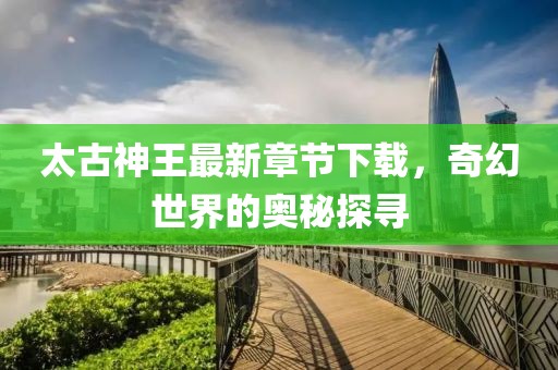 太古神王最新章節(jié)下載，奇幻世界的奧秘探尋