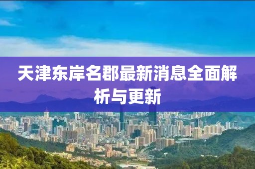 天津東岸名郡最新消息全面解析與更新