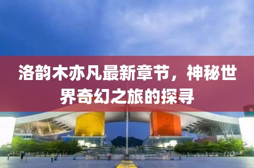 洛韻木亦凡最新章節(jié)，神秘世界奇幻之旅的探尋