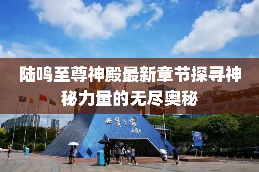 陸鳴至尊神殿最新章節(jié)探尋神秘力量的無盡奧秘