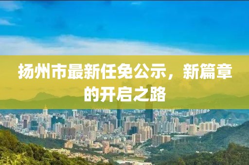 揚(yáng)州市最新任免公示，新篇章的開(kāi)啟之路