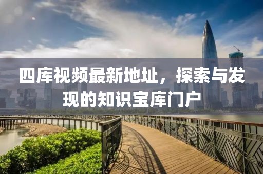 四庫視頻最新地址，探索與發(fā)現(xiàn)的知識(shí)寶庫門戶