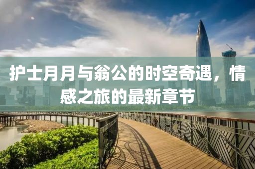 護(hù)士月月與翁公的時(shí)空奇遇，情感之旅的最新章節(jié)