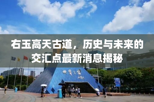 右玉高天古道，歷史與未來的交匯點最新消息揭秘