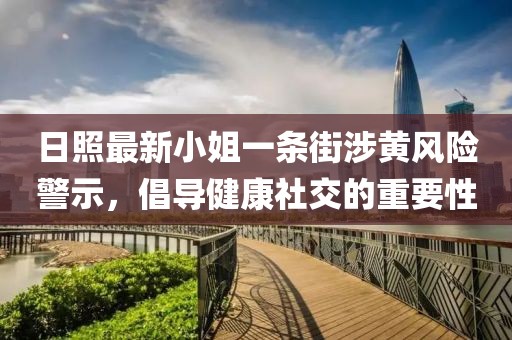 日照最新小姐一條街涉黃風(fēng)險(xiǎn)警示，倡導(dǎo)健康社交的重要性