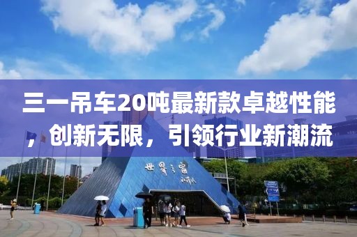 三一吊車20噸最新款卓越性能，創(chuàng)新無限，引領(lǐng)行業(yè)新潮流
