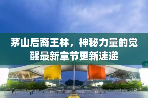 茅山后裔王林，神秘力量的覺醒最新章節(jié)更新速遞