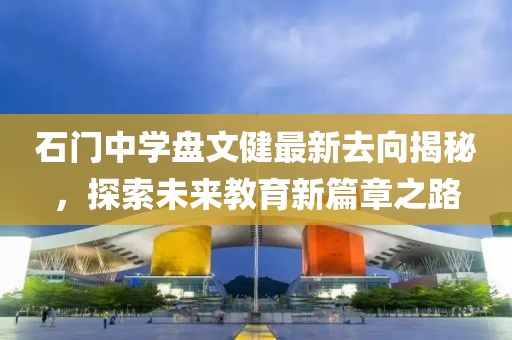 石門(mén)中學(xué)盤(pán)文健最新去向揭秘，探索未來(lái)教育新篇章之路