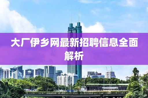 大廠伊鄉(xiāng)網最新招聘信息全面解析