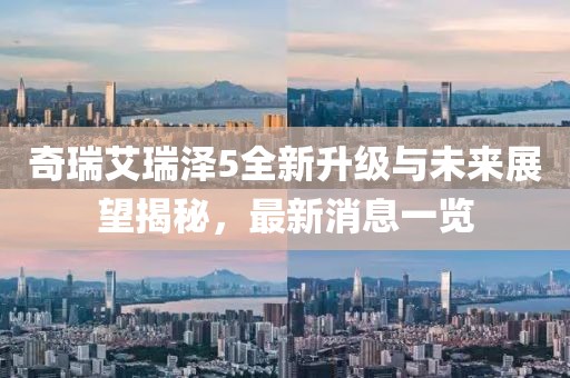 奇瑞艾瑞澤5全新升級與未來展望揭秘，最新消息一覽