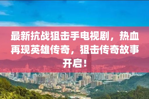 最新抗戰(zhàn)狙擊手電視劇，熱血再現(xiàn)英雄傳奇，狙擊傳奇故事開啟！