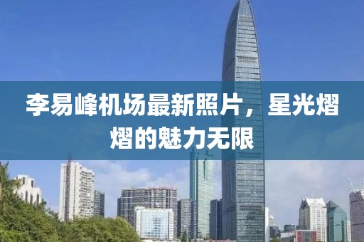 李易峰機場最新照片，星光熠熠的魅力無限