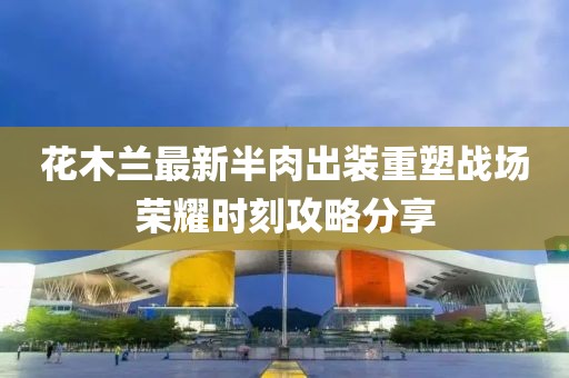 花木蘭最新半肉出裝重塑戰(zhàn)場(chǎng)榮耀時(shí)刻攻略分享