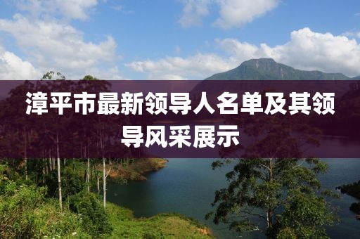 漳平市最新領(lǐng)導(dǎo)人名單及其領(lǐng)導(dǎo)風(fēng)采展示