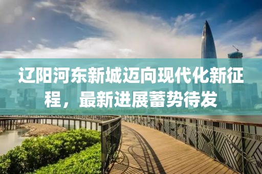 遼陽河?xùn)|新城邁向現(xiàn)代化新征程，最新進(jìn)展蓄勢(shì)待發(fā)
