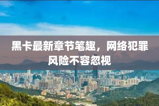 黑卡最新章節(jié)筆趣，網(wǎng)絡(luò)犯罪風(fēng)險(xiǎn)不容忽視