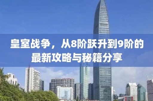 皇室戰(zhàn)爭，從8階躍升到9階的最新攻略與秘籍分享