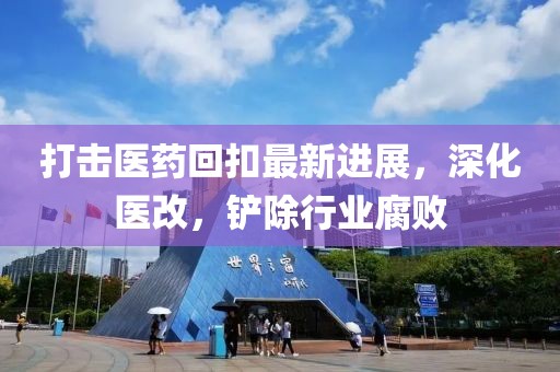 打擊醫(yī)藥回扣最新進(jìn)展，深化醫(yī)改，鏟除行業(yè)腐敗