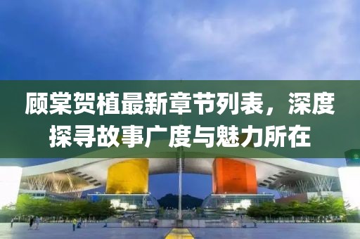 顧棠賀植最新章節(jié)列表，深度探尋故事廣度與魅力所在