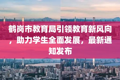 鶴崗市教育局引領教育新風向，助力學生全面發(fā)展，最新通知發(fā)布