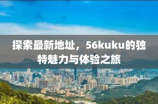 探索最新地址，56kuku的獨特魅力與體驗之旅