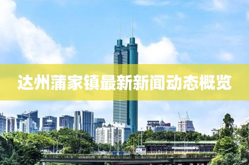 達(dá)州蒲家鎮(zhèn)最新新聞動(dòng)態(tài)概覽