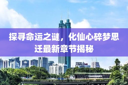 探尋命運(yùn)之謎，化仙心碎夢(mèng)思遷最新章節(jié)揭秘