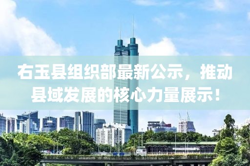 右玉縣組織部最新公示，推動(dòng)縣域發(fā)展的核心力量展示！