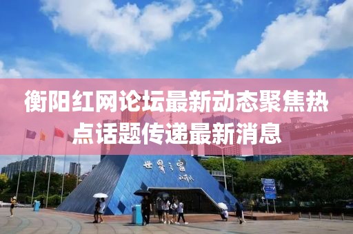 衡陽(yáng)紅網(wǎng)論壇最新動(dòng)態(tài)聚焦熱點(diǎn)話題傳遞最新消息