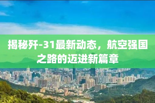 揭秘殲-31最新動態(tài)，航空強國之路的邁進新篇章
