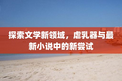 探索文學(xué)新領(lǐng)域，虐乳器與最新小說(shuō)中的新嘗試